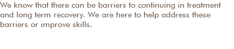 We know that there can be barriers to continuing in treatment and long term recovery. We are here to help address these barriers or improve skills. 